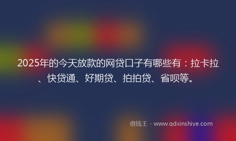 2025年的今天放款的网贷口子有哪些有：拉卡拉、快贷通、好期贷、拍拍贷、省呗等。