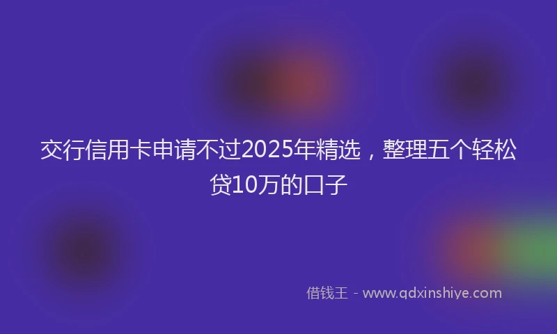 交行信用卡申请不过2025年精选，整理五个轻松贷10万的口子