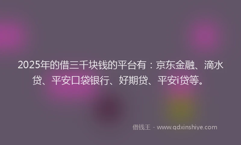 2025年的借三千块钱的平台有：京东金融、滴水贷、平安口袋银行、好期贷、平安i贷等。