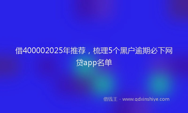 借400002025年推荐，梳理5个黑户逾期必下网贷app名单