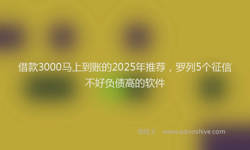 借款3000马上到账的2025年推荐，罗列5个征信不好负债高的软件
