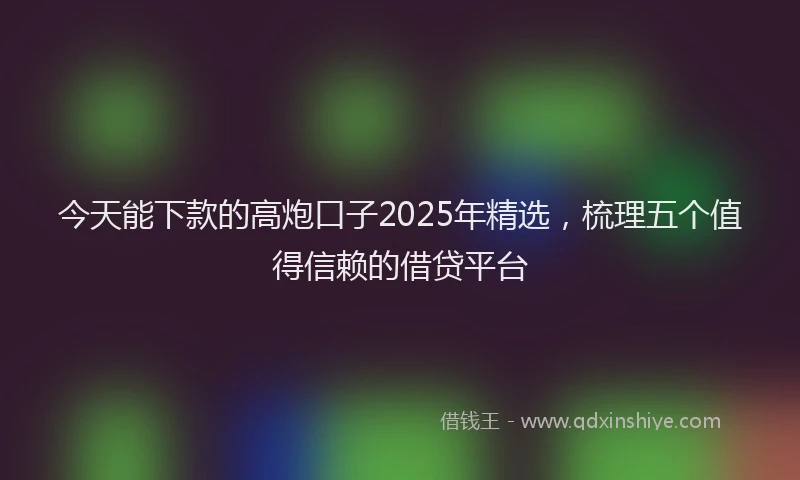 今天能下款的高炮口子2025年精选，梳理五个值得信赖的借贷平台