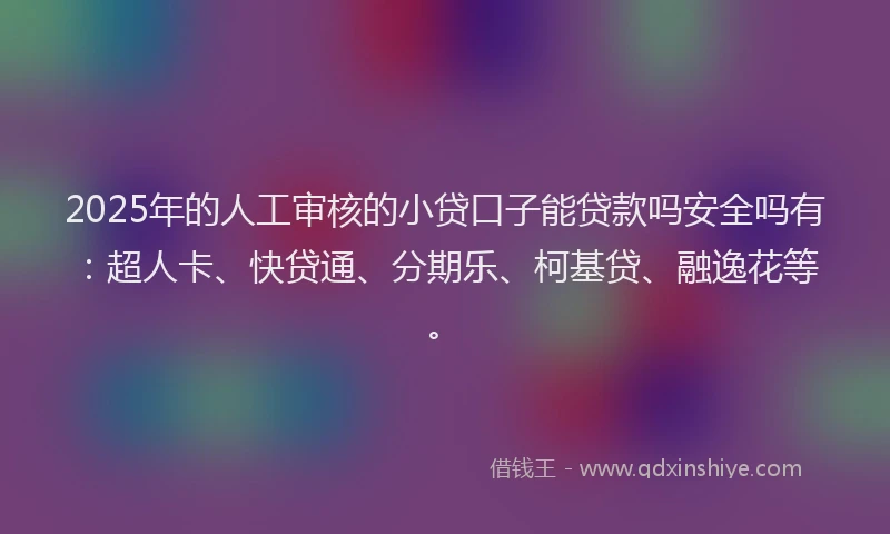 2025年的人工审核的小贷口子能贷款吗安全吗有：超人卡、快贷通、分期乐、柯基贷、融逸花等。