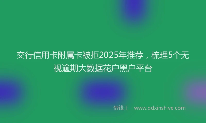 交行信用卡附属卡被拒2025年推荐，梳理5个无视逾期大数据花户黑户平台