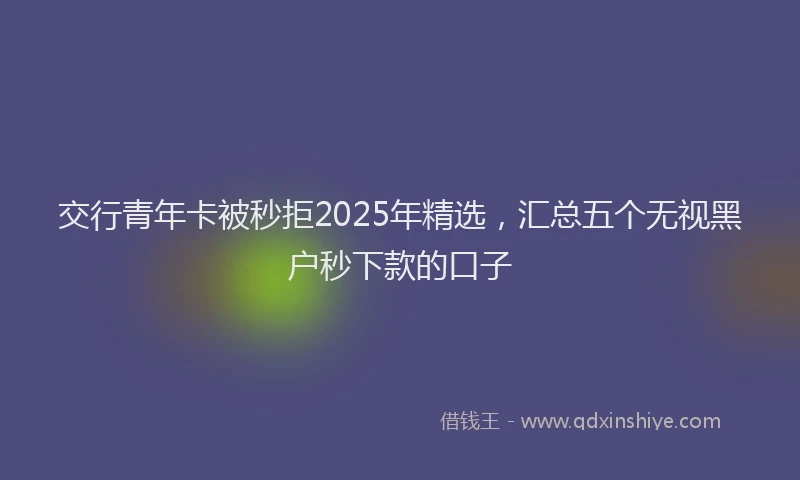 交行青年卡被秒拒2025年精选，汇总五个无视黑户秒下款的口子