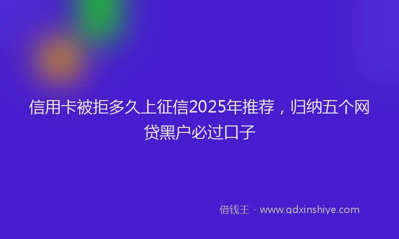 信用卡被拒多久上征信2025年推荐，归纳五个网贷黑户必过口子