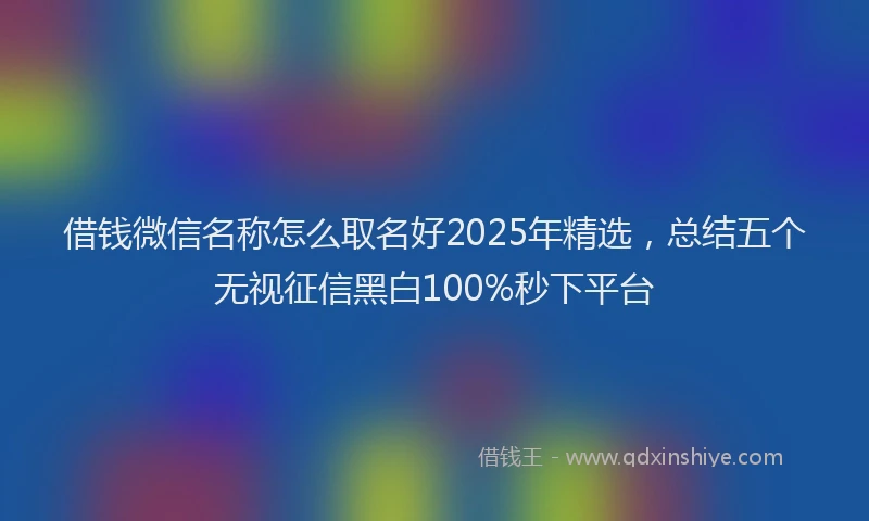借钱微信名称怎么取名好2025年精选，总结五个无视征信黑白100%秒下平台