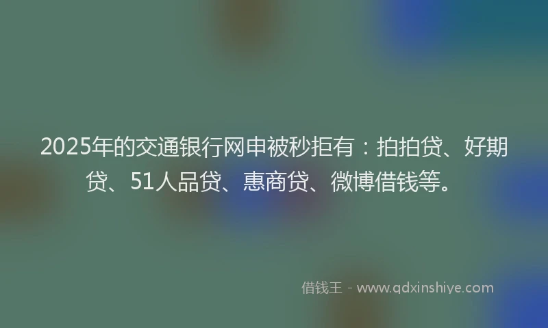 2025年的交通银行网申被秒拒有：拍拍贷、好期贷、51人品贷、惠商贷、微博借钱等。
