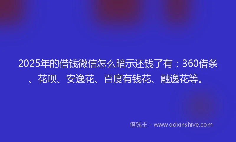 2025年的借钱微信怎么暗示还钱了有：360借条、花呗、安逸花、百度有钱花、融逸花等。
