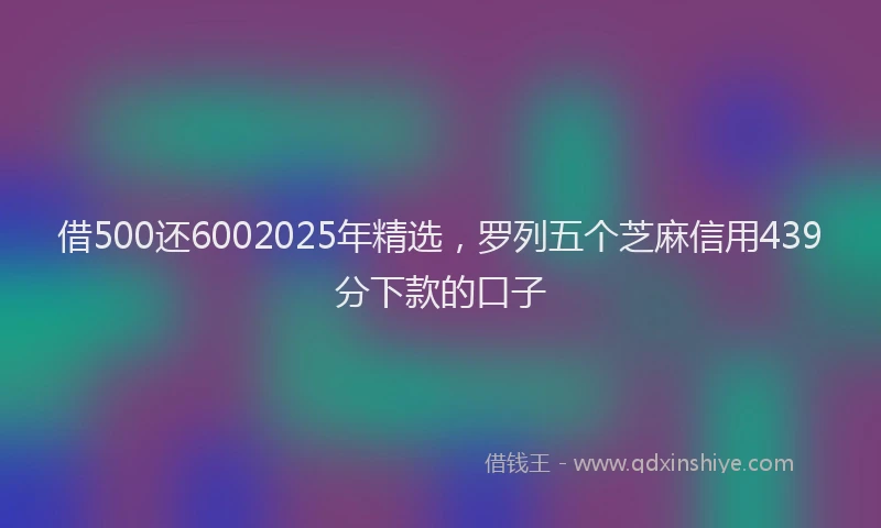 借500还6002025年精选，罗列五个芝麻信用439分下款的口子