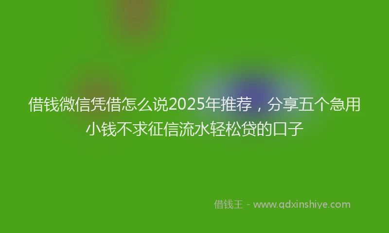借钱微信凭借怎么说2025年推荐，分享五个急用小钱不求征信流水轻松贷的口子