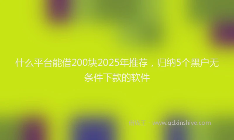 什么平台能借200块2025年推荐，归纳5个黑户无条件下款的软件