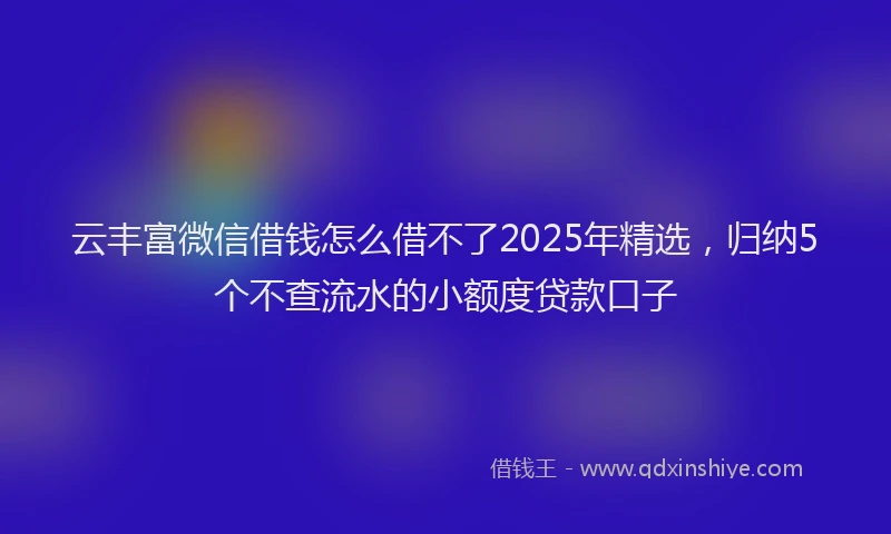云丰富微信借钱怎么借不了2025年精选，归纳5个不查流水的小额度贷款口子