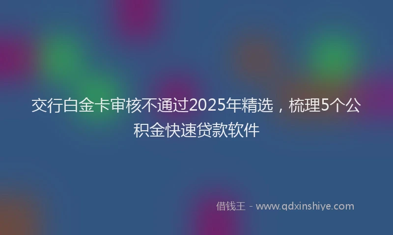 交行白金卡审核不通过2025年精选，梳理5个公积金快速贷款软件