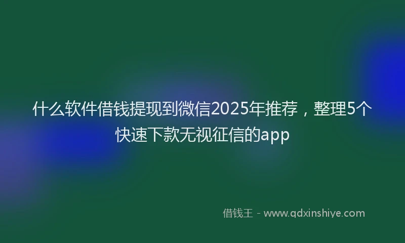 什么软件借钱提现到微信2025年推荐，整理5个快速下款无视征信的app