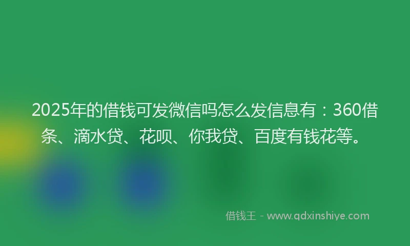 2025年的借钱可发微信吗怎么发信息有：360借条、滴水贷、花呗、你我贷、百度有钱花等。