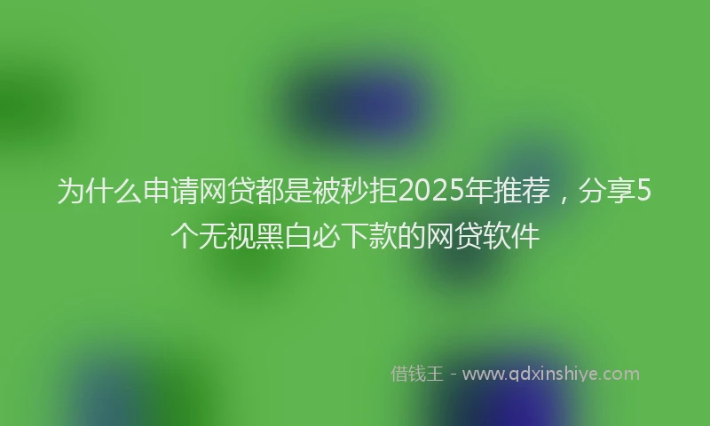 为什么申请网贷都是被秒拒2025年推荐，分享5个无视黑白必下款的网贷软件
