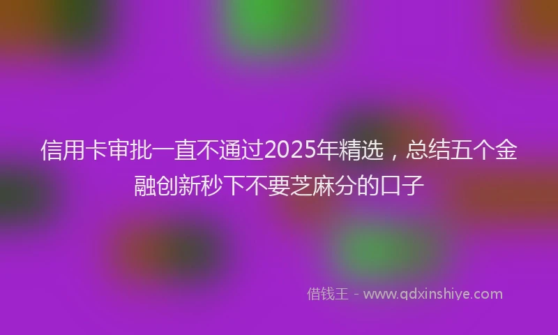 信用卡审批一直不通过2025年精选，总结五个金融创新秒下不要芝麻分的口子