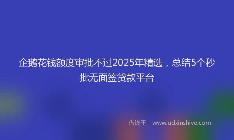 企鹅花钱额度审批不过2025年精选，总结5个秒批无面签贷款平台