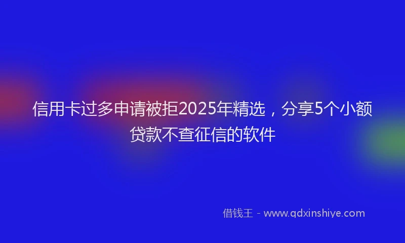 信用卡过多申请被拒2025年精选，分享5个小额贷款不查征信的软件