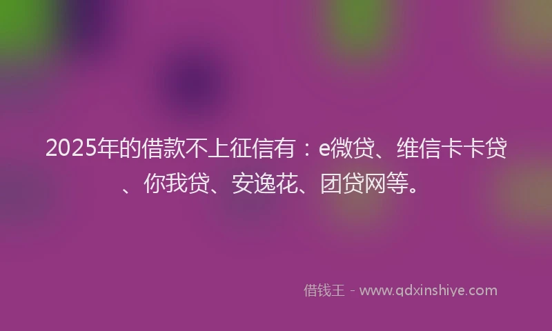 2025年的借款不上征信有：e微贷、维信卡卡贷、你我贷、安逸花、团贷网等。