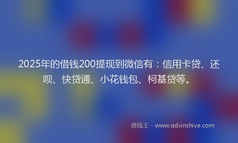 2025年的借钱200提现到微信有：信用卡贷、还呗、快贷通、小花钱包、柯基贷等。