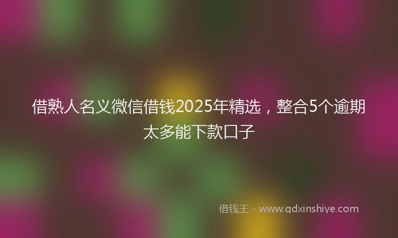 借熟人名义微信借钱2025年精选，整合5个逾期太多能下款口子