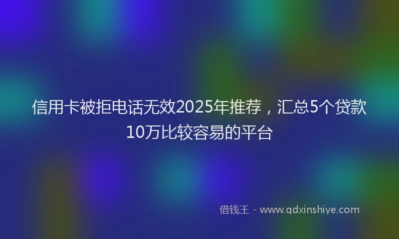 信用卡被拒电话无效2025年推荐，汇总5个贷款10万比较容易的平台