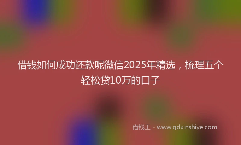 借钱如何成功还款呢微信2025年精选，梳理五个轻松贷10万的口子