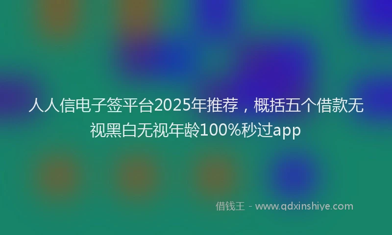 人人信电子签平台2025年推荐，概括五个借款无视黑白无视年龄100%秒过app