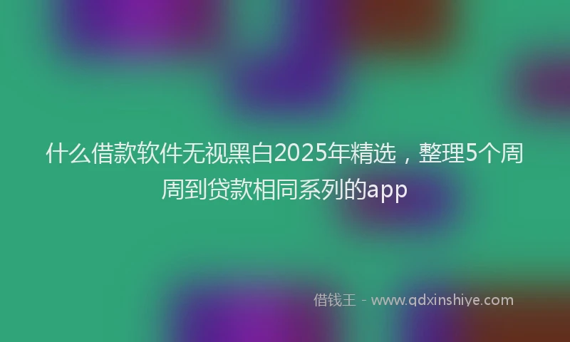 什么借款软件无视黑白2025年精选，整理5个周周到贷款相同系列的app