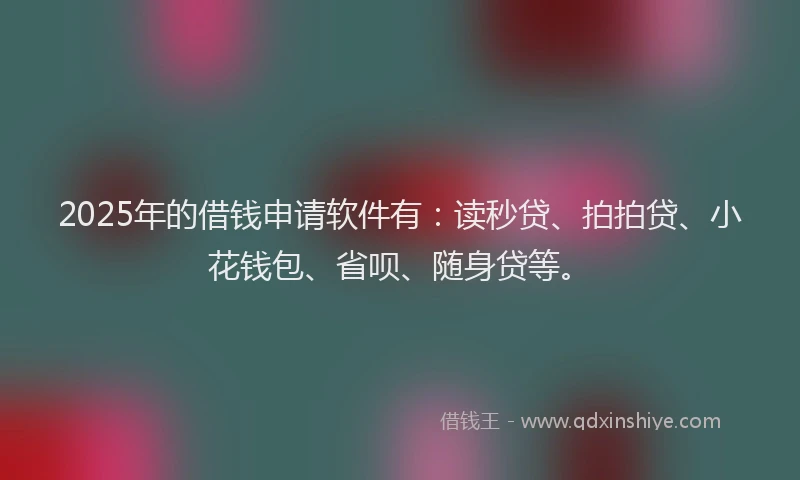 2025年的借钱申请软件有：读秒贷、拍拍贷、小花钱包、省呗、随身贷等。