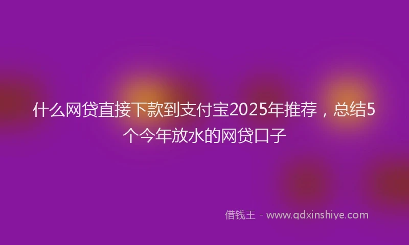 什么网贷直接下款到支付宝2025年推荐，总结5个今年放水的网贷口子