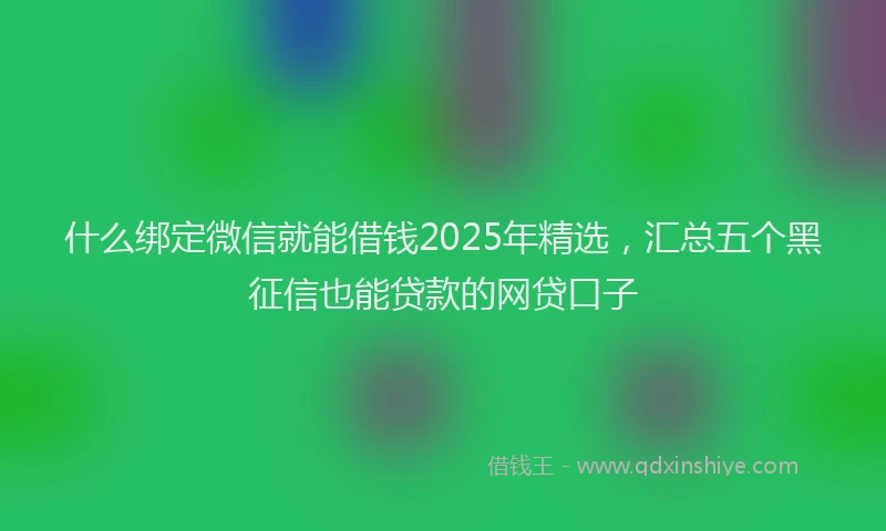什么绑定微信就能借钱2025年精选，汇总五个黑征信也能贷款的网贷口子