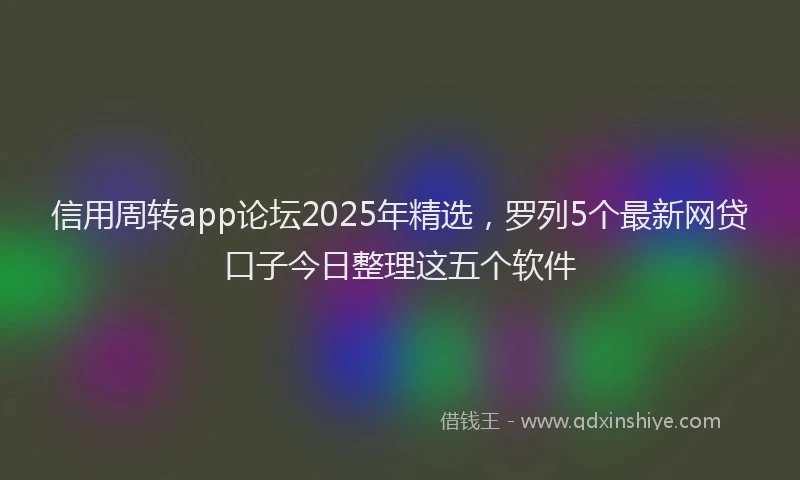 信用周转app论坛2025年精选，罗列5个最新网贷口子今日整理这五个软件