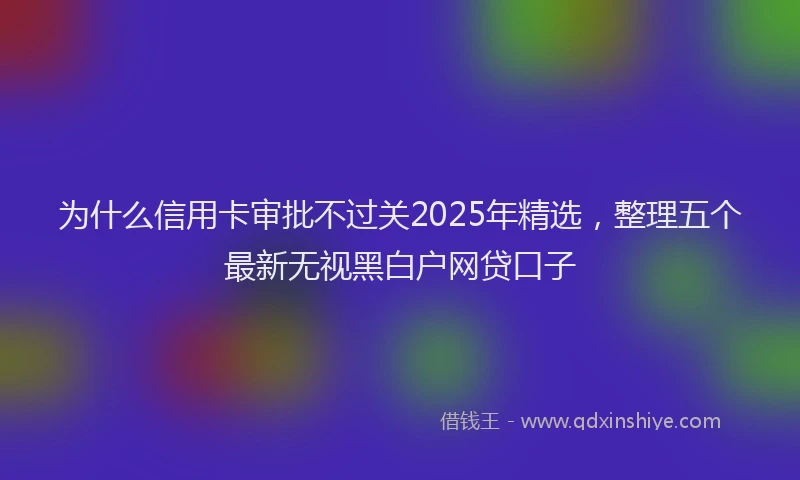 为什么信用卡审批不过关2025年精选，整理五个最新无视黑白户网贷口子