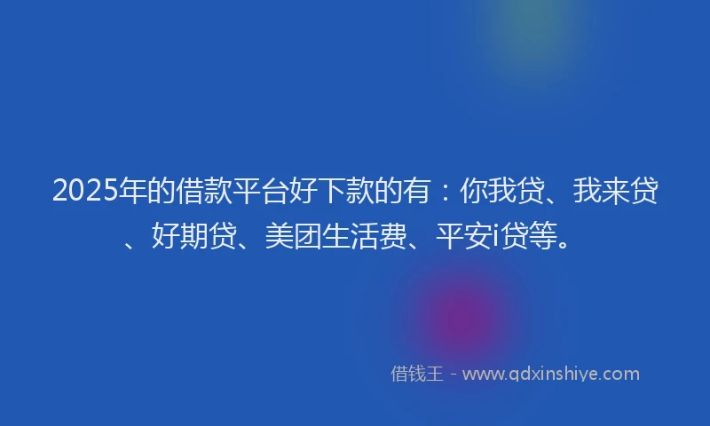 2025年的借款平台好下款的有：你我贷、我来贷、好期贷、美团生活费、平安i贷等。