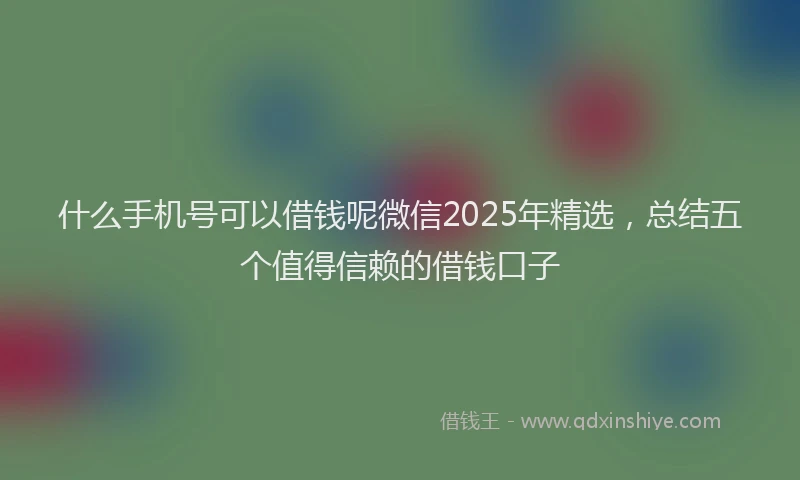 什么手机号可以借钱呢微信2025年精选，总结五个值得信赖的借钱口子