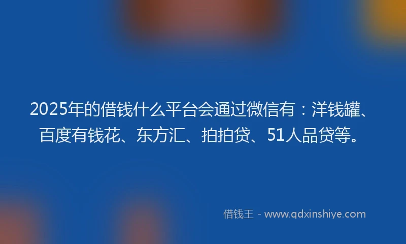 2025年的借钱什么平台会通过微信有：洋钱罐、百度有钱花、东方汇、拍拍贷、51人品贷等。