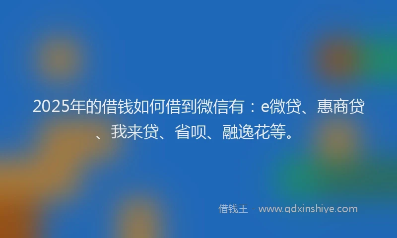 2025年的借钱如何借到微信有：e微贷、惠商贷、我来贷、省呗、融逸花等。