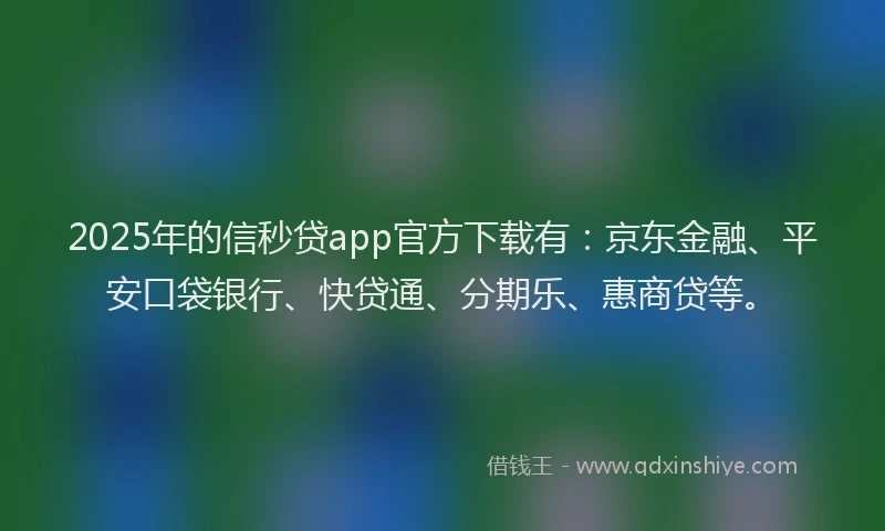 2025年的信秒贷app官方下载有：京东金融、平安口袋银行、快贷通、分期乐、惠商贷等。