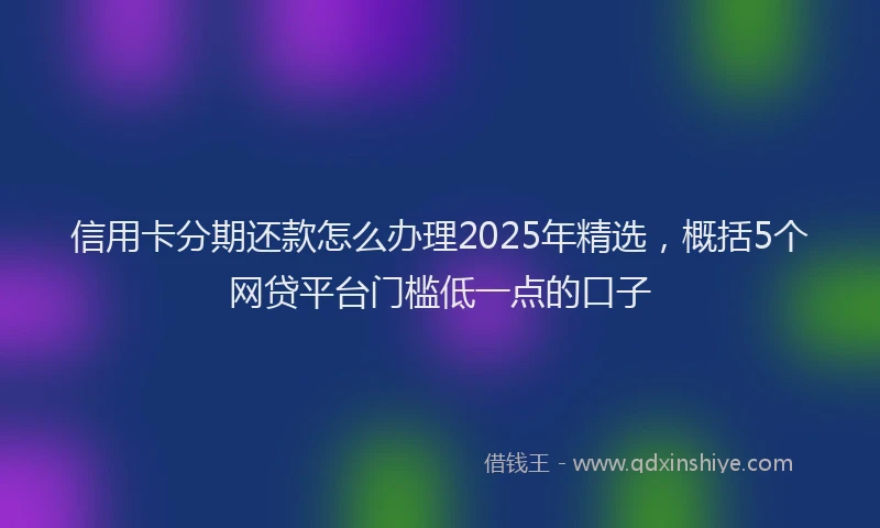 信用卡分期还款怎么办理2025年精选，概括5个网贷平台门槛低一点的口子
