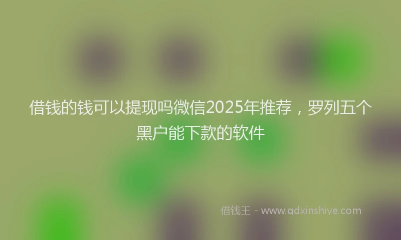 借钱的钱可以提现吗微信2025年推荐，罗列五个黑户能下款的软件