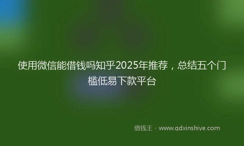使用微信能借钱吗知乎2025年推荐，总结五个门槛低易下款平台