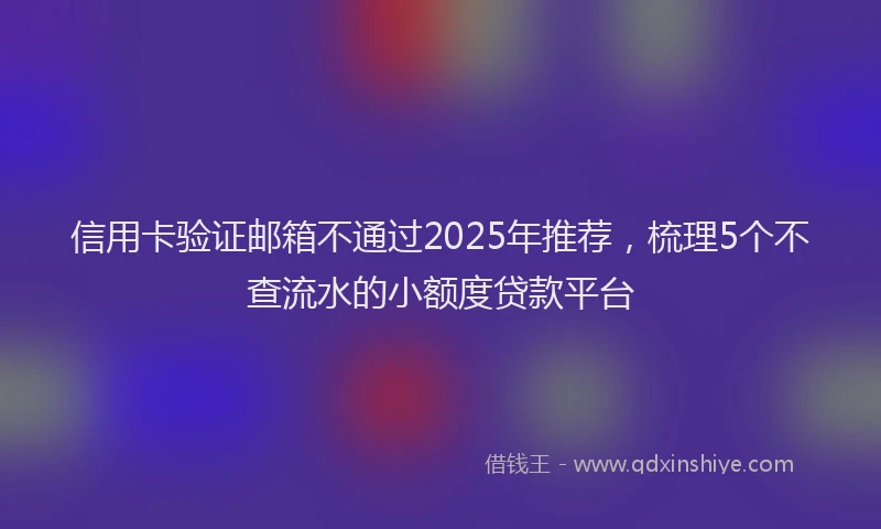信用卡验证邮箱不通过2025年推荐，梳理5个不查流水的小额度贷款平台