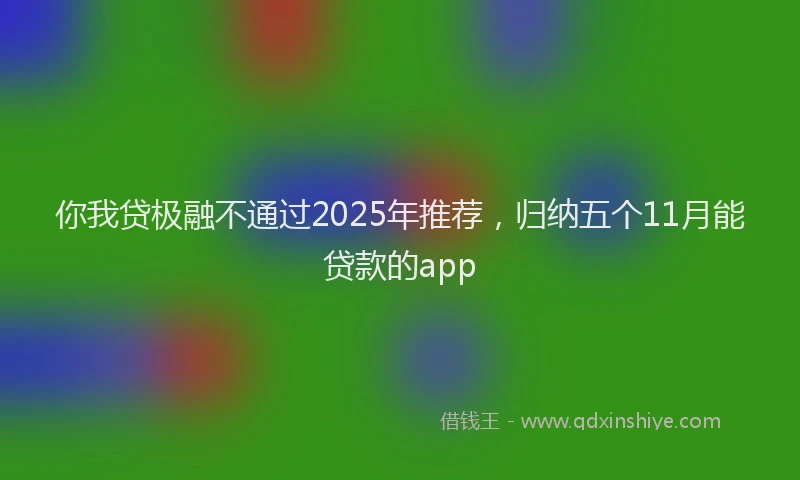 你我贷极融不通过2025年推荐，归纳五个11月能贷款的app