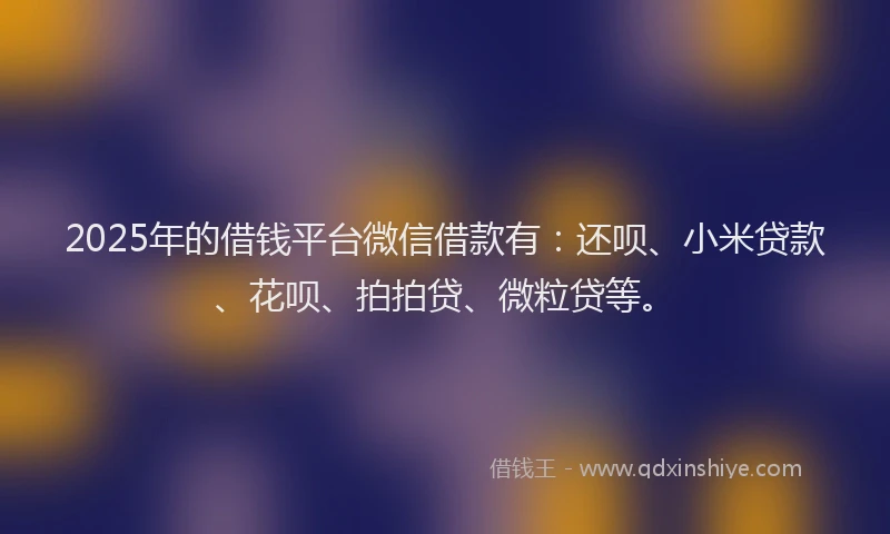 2025年的借钱平台微信借款有：还呗、小米贷款、花呗、拍拍贷、微粒贷等。