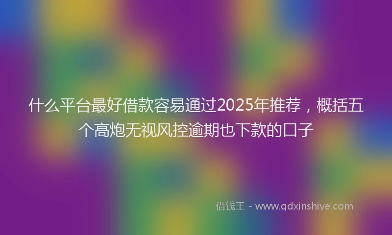 什么平台最好借款容易通过2025年推荐，概括五个高炮无视风控逾期也下款的口子