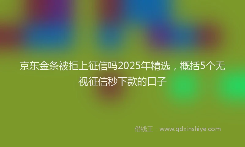 京东金条被拒上征信吗2025年精选，概括5个无视征信秒下款的口子