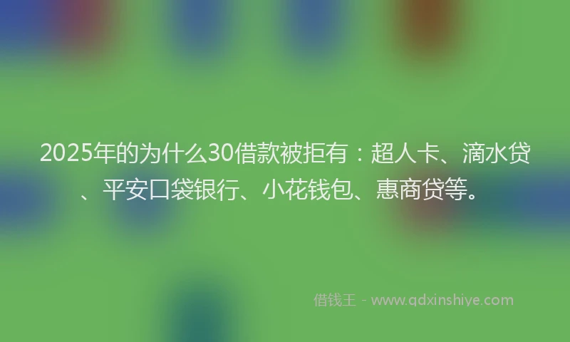 2025年的为什么30借款被拒有：超人卡、滴水贷、平安口袋银行、小花钱包、惠商贷等。